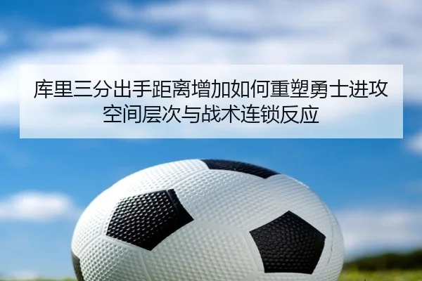 库里三分出手距离增加如何重塑勇士进攻空间层次与战术连锁反应