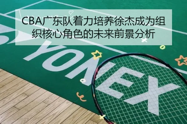 CBA广东队着力培养徐杰成为组织核心角色的未来前景分析