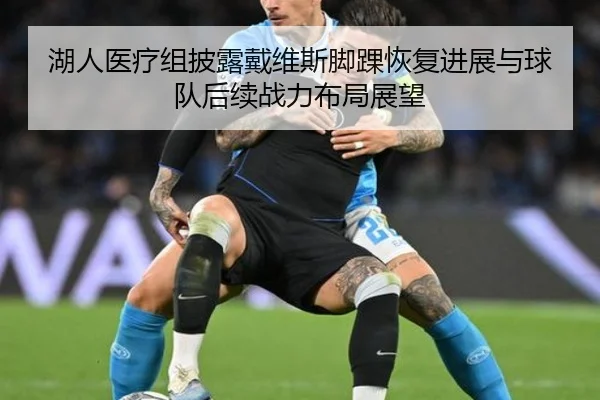 湖人医疗组披露戴维斯脚踝恢复进展与球队后续战力布局展望